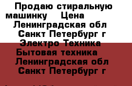 Продаю стиральную машинку. › Цена ­ 18 000 - Ленинградская обл., Санкт-Петербург г. Электро-Техника » Бытовая техника   . Ленинградская обл.,Санкт-Петербург г.